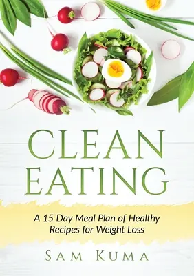 Clean Eating: A 15 napos étkezési terv egészséges receptek a fogyásért - Clean Eating: A 15 Day Meal Plan of Healthy Recipes for Weight Loss