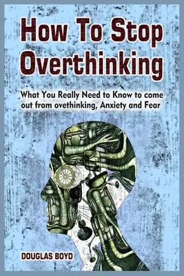 Hogyan hagyjuk abba a túlgondolkodást: Amit tényleg tudnod kell, hogy kijuss a túlgondolkodásból, a szorongásból és a félelemből - How To Stop Overthinking: What You Really Need to Know to come out from overthinking, Anxiety and Fear