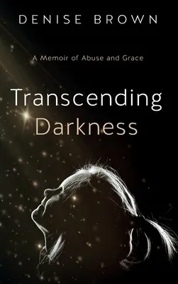 A sötétség meghaladása: A visszaélés és a kegyelem emlékirata - Transcending Darkness: A Memoir of Abuse and Grace