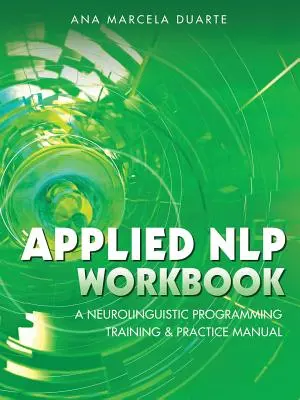 Alkalmazott NLP munkafüzet: Neurolingvisztikus programozás képzési és gyakorlati kézikönyv: A Neurolingvisztikus programozás képzési és gyakorlati kézikönyve - Applied NLP Workbook: A Neurolinguistic Programming Training & Practice Manual