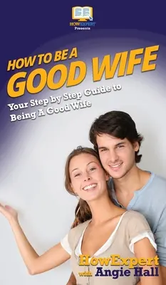 Hogyan legyek jó feleség: Lépésről lépésre útmutató a jó feleséghez - How To Be a Good Wife: Your Step By Step Guide To Being a Good Wife