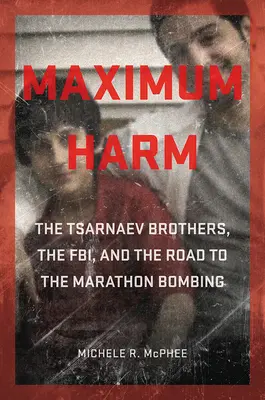 Maximális kár: A Cárnaev testvérek, az FBI és a maratoni robbantáshoz vezető út - Maximum Harm: The Tsarnaev Brothers, the Fbi, and the Road to the Marathon Bombing