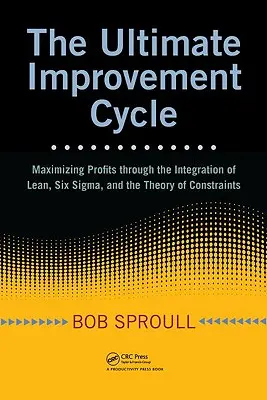 A végső fejlesztési ciklus: A nyereség maximalizálása a Lean, a Six Sigma és a korlátok elméletének integrálásával - The Ultimate Improvement Cycle: Maximizing Profits Through the Integration of Lean, Six Sigma, and the Theory of Constraints