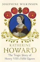 Katherine Howard - VIII. Henrik ötödik királynőjének tragikus története - Katherine Howard - The Tragic Story of Henry VIII's Fifth Queen