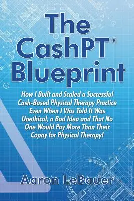 A CashPT(R) Blueprint: Hogyan építettem fel és méreteztem meg egy sikeres, készpénzalapú fizikoterápiás gyakorlatot, még akkor is, amikor azt mondták, hogy etikátlan, egy rossz - The CashPT(R) Blueprint: How I Built and Scaled a Successful Cash-Based Physical Therapy Practice Even When I Was Told It Was Unethical, a Bad