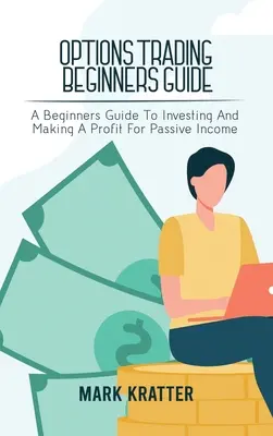 Opciós kereskedési útmutató kezdőknek: Kezdő útmutató a befektetéshez és a passzív jövedelemhez vezető profitszerzéshez - Options Trading Beginners Guide: A Beginners Guide To Investing And Making A Profit For Passive Income