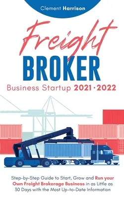Freight Broker Business Startup 2021-2022: Step-by-Step Guide to Start, Grow and Run Your Own Freight Brokerage Company In As Little As 30 Days with t