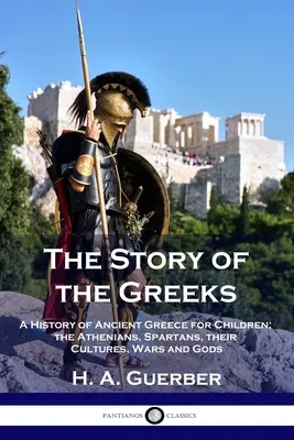 A görögök története: Az ókori Görögország története gyerekeknek; az athéniak, a spártaiak, kultúrájuk, háborúik és isteneik - The Story of the Greeks: A History of Ancient Greece for Children; the Athenians, Spartans, their Cultures, Wars and Gods