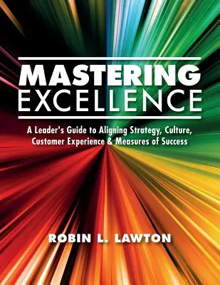 A kiválóság elsajátítása: A Leader's Guide to Aligning Strategy, Culture, Customer Experience & Measures of Success (A vezető útmutatója a stratégia, a kultúra, az ügyfélélmény és a siker mérésének összehangolásához) - Mastering Excellence: A Leader's Guide to Aligning Strategy, Culture, Customer Experience & Measures of Success