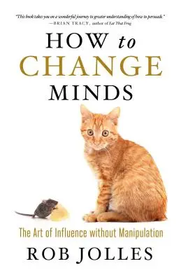 Hogyan változtassuk meg az elméket: A befolyásolás művészete manipuláció nélkül - How to Change Minds: The Art of Influence Without Manipulation