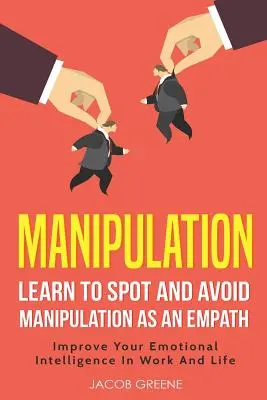 Manipuláció: Tanulja meg észrevenni és elkerülni a manipulációt empatikus emberként Javítsa érzelmi intelligenciáját a munkában és az életben - Manipulation: Learn to Spot and Avoid Manipulation as an Empath Improve Your Emotional Intelligence in Work and Life