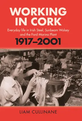 Working in Cork: Mindennapi élet az ír acélgyártásban, a Sunbeam Wolsey és a Ford Marina gyárban, 1917-2001 - Working in Cork: Everyday Life in Irish Steel, Sunbeam Wolsey and the Ford Marina Plant, 1917-2001