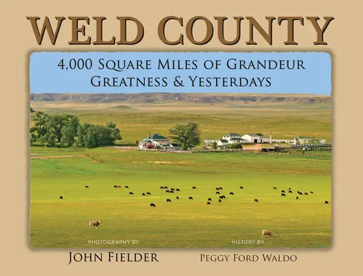 Weld megye: Weld Weld: 4000 négyzetmérföldnyi nagyság, nagyság és tegnapok - Weld County: 4,000 Square Miles of Grandeur, Greatness & Yesterdays