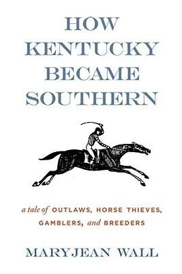 Hogyan lett Kentucky déli: Törvényen kívüliek, lótolvajok, szerencsejátékosok és tenyésztők története - How Kentucky Became Southern: A Tale of Outlaws, Horse Thieves, Gamblers, and Breeders