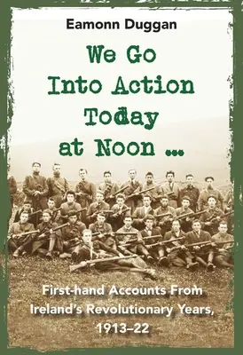 Ma délben lépünk akcióba ...: Első kézből származó beszámolók Írország forradalmi éveiről, 1913-22 - We Go Into Action Today at Noon ...: First-Hand Accounts from Ireland's Revolutionary Years, 1913-22