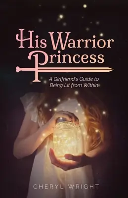 Az ő harcos hercegnője: A Girlfriend's Guide to Being Lit from Within - His Warrior Princess: A Girlfriend's Guide to Being Lit from Within