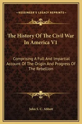 A polgárháború története Amerikában V1: A lázadás eredetéről és lefolyásáról szóló teljes és pártatlan beszámolót tartalmazva - The History Of The Civil War In America V1: Comprising A Full And Impartial Account Of The Origin And Progress Of The Rebellion