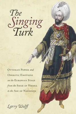 Az éneklő török: oszmán hatalom és operai érzelmek az európai színpadon Bécs ostromától Napóleon koráig - The Singing Turk: Ottoman Power and Operatic Emotions on the European Stage from the Siege of Vienna to the Age of Napoleon