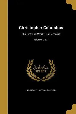 Kolumbusz Kristóf: Élet, műve, maradványai; 1. kötet, PT.1. - Christopher Columbus: His Life, His Work, His Remains; Volume 1, PT.1