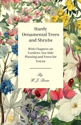 Kemény díszfák és díszcserjék - Fejezetekkel a tűlevelűekről, a tengerparti ültetésről és a városok fáiról - Hardy Ornamental Trees and Shrubs - With Chapters on Conifers, Sea-side Planting and Trees for Towns