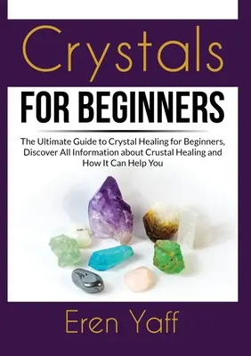 Kristályok kezdőknek: The Ultimate Guide to Crystal Healing for Beginners, Discover All Information about Crustal Healing and How It Can Hel - Crystals for Beginners: The Ultimate Guide to Crystal Healing for Beginners, Discover All Information about Crustal Healing and How It Can Hel