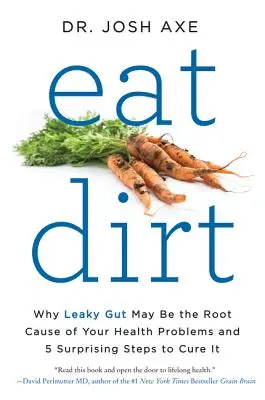 Eat Dirt: Miért lehet a szivárgó bélrendszer az egészségügyi problémáid gyökere, és 5 meglepő lépés a gyógyuláshoz - Eat Dirt: Why Leaky Gut May Be the Root Cause of Your Health Problems and 5 Surprising Steps to Cure It