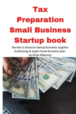 Adóelőkészítés Small Business Startup könyv: Titkok a kedvezményes induló üzleti kellékekhez, adománygyűjtés & szakértői otthoni üzleti tervhez - Tax Preparation Small Business Startup book: Secrets to discount startup business supplies, fundraising & expert home business plan