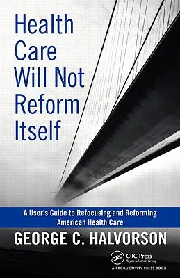 Az egészségügy nem reformálja meg önmagát: Az amerikai egészségügy újbóli összpontosításához és reformjához vezető felhasználói útmutató - Health Care Will Not Reform Itself: A User's Guide to Refocusing and Reforming American Health Care