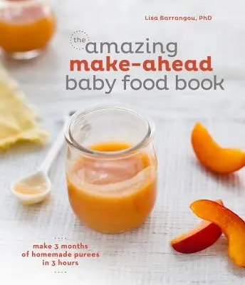 The Amazing Make-Ahead Baby Food Book: Készíts 3 hónapig házi készítésű püréket 3 óra alatt [Szakácskönyv] - The Amazing Make-Ahead Baby Food Book: Make 3 Months of Homemade Purees in 3 Hours [A Cookbook]