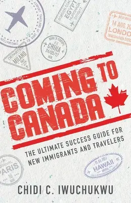 Coming to Canada: A végső sikerútmutató új bevándorlók és utazók számára - Coming to Canada: The Ultimate Success Guide for New Immigrants and Travelers