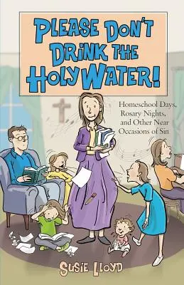 Kérlek, ne igyátok meg a szenteltvizet!: Házi tanítási napok, rózsafüzéres esték és más közeli bűnös alkalmak - Please Don't Drink the Holy Water!: Homeschool Days, Rosary Nights, and Other Near Occasions of Sin