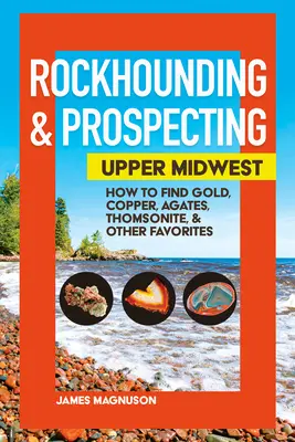 Rockhounding & Prospecting: Upper Midwest: How to Find Gold, Copper, Agates, Thomsonite & Other Favorites