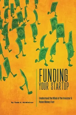 Az induló vállalkozás finanszírozása: Értse meg a befektetők gondolkodását, és szerezzen gyorsan pénzt - Funding Your Startup: Understand the Mind of the Investor and Raise Money Fast