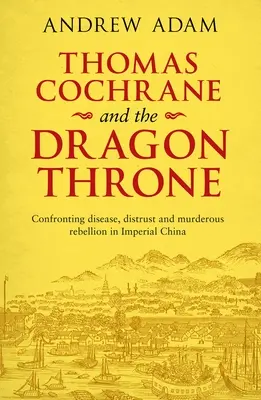 Thomas Cochrane és a sárkánytrónus: Szembenézés a betegséggel, a bizalmatlansággal és a gyilkos lázadással a császári Kínában - Thomas Cochrane and the Dragon Throne: Confronting Disease, Distrust and Murderous Rebellion in Imperial China