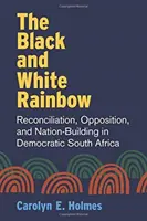 A fekete-fehér szivárvány: Megbékélés, ellenzékiség és nemzetépítés a demokratikus Dél-Afrikában - The Black and White Rainbow: Reconciliation, Opposition, and Nation-Building in Democratic South Africa