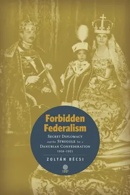 Tiltott föderalizmus: Titkos diplomácia és a dunai konföderációért folytatott küzdelem: 1918-1921 - Forbidden Federalism: Secret Diplomacy and the Struggle for a Danube Confederation: 1918-1921