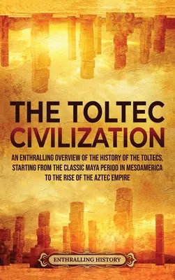 A tolték civilizáció: A toltékok történetének lenyűgöző áttekintése, a mezoamerikai klasszikus maja időszaktól kezdve a Ris - The Toltec Civilization: An Enthralling Overview of the History of the Toltecs, Starting from the Classic Maya Period in Mesoamerica to the Ris