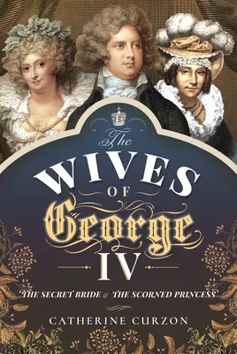 IV. György feleségei: A titkos menyasszony és a megvetett hercegnő - The Wives of George IV: The Secret Bride and the Scorned Princess