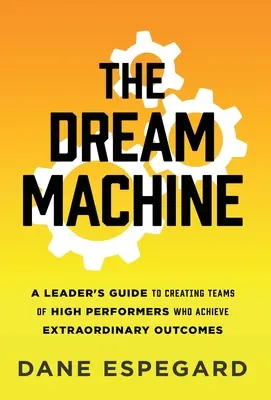 Az álomgép: A Leader's Guide to Creating Teams of High Performers Who Achieve Extraordinary Outcomes (A vezető útmutatója a rendkívüli eredményeket elérő, kiemelkedő teljesítményt nyújtó csapatok létrehozásához) - The Dream Machine: A Leader's Guide to Creating Teams of High Performers Who Achieve Extraordinary Outcomes