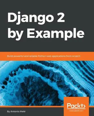 Django 2 by Example: Erőteljes és megbízható Python webalkalmazások építése a semmiből - Django 2 by Example: Build powerful and reliable Python web applications from scratch