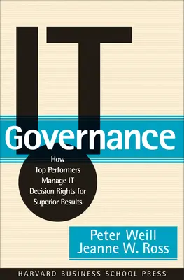 It Governance: Hogyan kezelik a csúcsteljesítők az it-döntési jogokat a kiemelkedő eredmények érdekében? - It Governance: How Top Performers Manage It Decision Rights for Superior Results