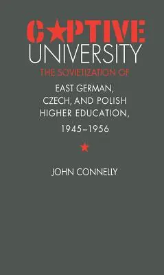 Fogságban lévő egyetem: A keletnémet, cseh és lengyel felsőoktatás szovjetizálása, 1945-1956 - Captive University: The Sovietization of East German, Czech, and Polish Higher Education, 1945-1956