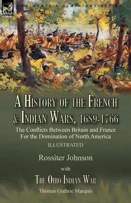 A francia és indián háborúk története, 1689-1766: Nagy-Britannia és Franciaország konfliktusai Észak-Amerika uralmáért---A History of the Fren - A History of the French & Indian Wars, 1689-1766: the Conflicts Between Britain and France For the Domination of North America---A History of the Fren