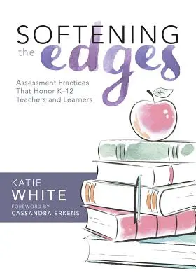 Lágyítva a peremeket: (A felelős értékelési módszerek használata a K-12-es tanárok és tanulók támogatására) - Softening the Edges: Assessment Practices That Honor K-12 Teachers and Learners (Using Responsible Assessment Methods in Ways That Support