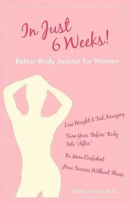 Mindössze 6 hét alatt! Better Body Journal for Women - In Just 6 Weeks! Better Body Journal for Women