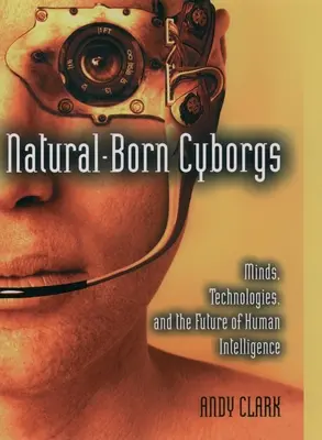 Született kiborgok: Elmék, technológiák és az emberi intelligencia jövője - Natural-Born Cyborgs: Minds, Technologies, and the Future of Human Intelligence