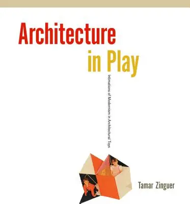 Architecture in Play: Intimations of Modernism in Architectural Toys (Építészeti játékok a modernizmusról) - Architecture in Play: Intimations of Modernism in Architectural Toys