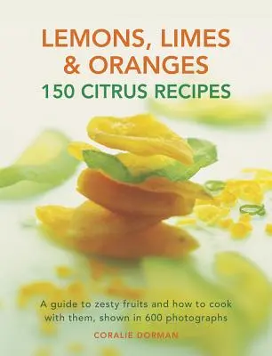 Citrom, lime és narancs: Citrusfélék: 150 recept: A zamatos gyümölcsök és a velük való főzés 600 fényképen bemutatott útmutatója - Lemons, Limes & Oranges: 150 Citrus Recipes: A Guide to Zesty Fruits and How to Cook with Them, Shown in 600 Photographs