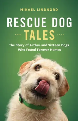 Mentőkutyás történetek: Arthur és tizenhat kutya története, akik örök otthont találtak. - Rescue Dog Tales: The Story of Arthur and Sixteen Dogs Who Found Forever Homes