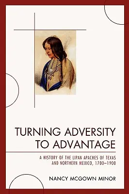 A viszontagságok előnyre fordítása: A texasi és észak-mexikói lipán apacsok története, 1700-1900 - Turning Adversity to Advantage: A History of the Lipan Apaches of Texas and Northern Mexico, 1700-1900
